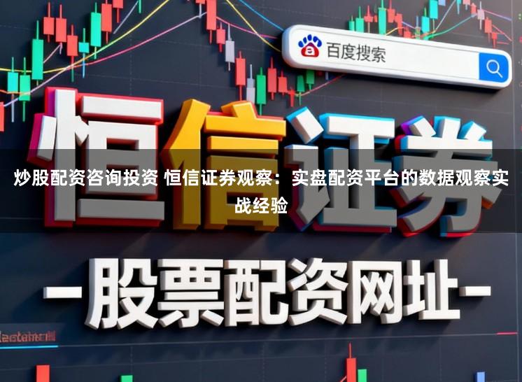 炒股配资咨询投资 恒信证券观察：实盘配资平台的数据观察实战经验