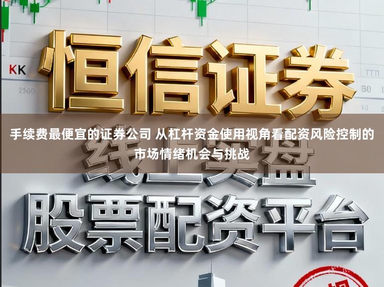 手续费最便宜的证券公司 从杠杆资金使用视角看配资风险控制的市场情绪机会与挑战