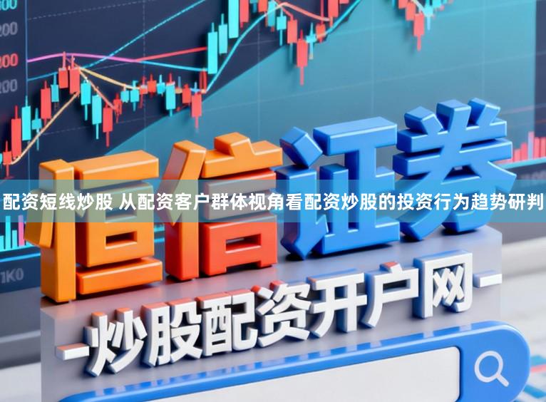 配资短线炒股 从配资客户群体视角看配资炒股的投资行为趋势研判