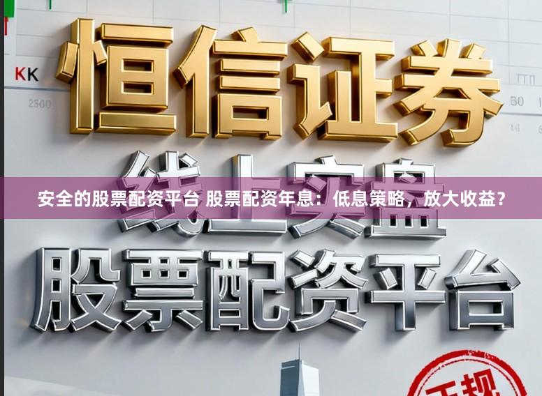 安全的股票配资平台 股票配资年息：低息策略，放大收益？
