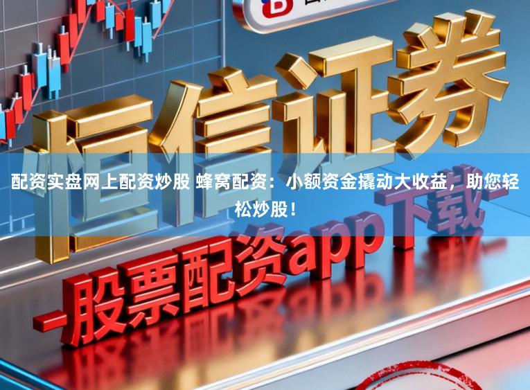 配资实盘网上配资炒股 蜂窝配资：小额资金撬动大收益，助您轻松炒股！