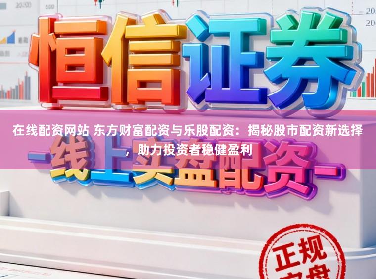 在线配资网站 东方财富配资与乐股配资：揭秘股市配资新选择，助力投资者稳健盈利