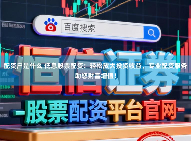 配资户是什么 低息股票配资：轻松放大投资收益，专业配资服务助您财富增值！