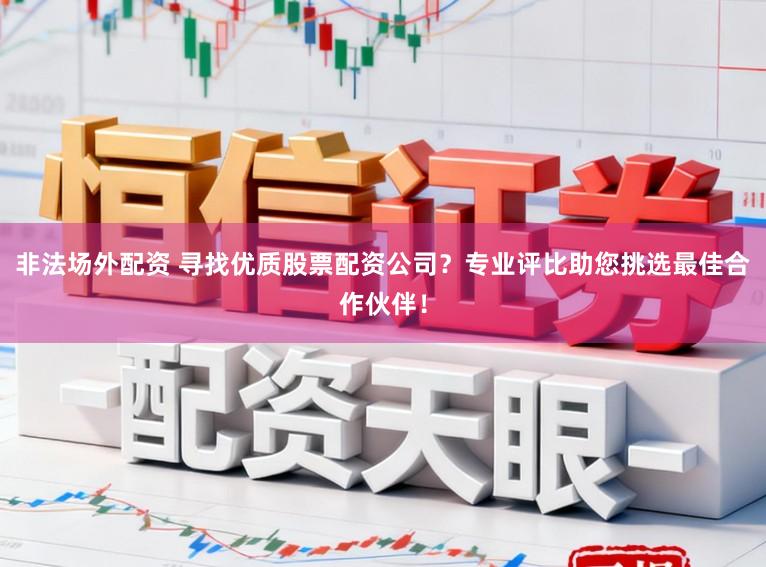 非法场外配资 寻找优质股票配资公司？专业评比助您挑选最佳合作伙伴！