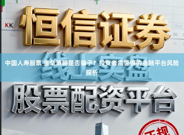 中国人寿股票 金夆策略是否骗子?投资者需警惕的金融平台风险探析