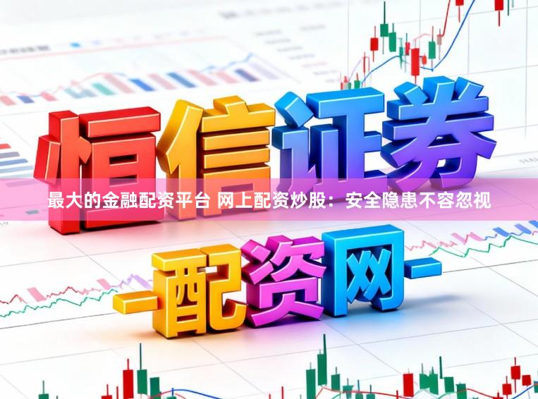 最大的金融配资平台 网上配资炒股：安全隐患不容忽视