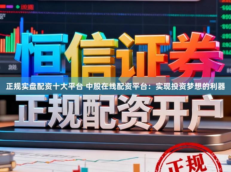 正规实盘配资十大平台 中股在线配资平台：实现投资梦想的利器