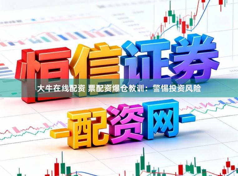 大牛在线配资 票配资爆仓教训：警惕投资风险