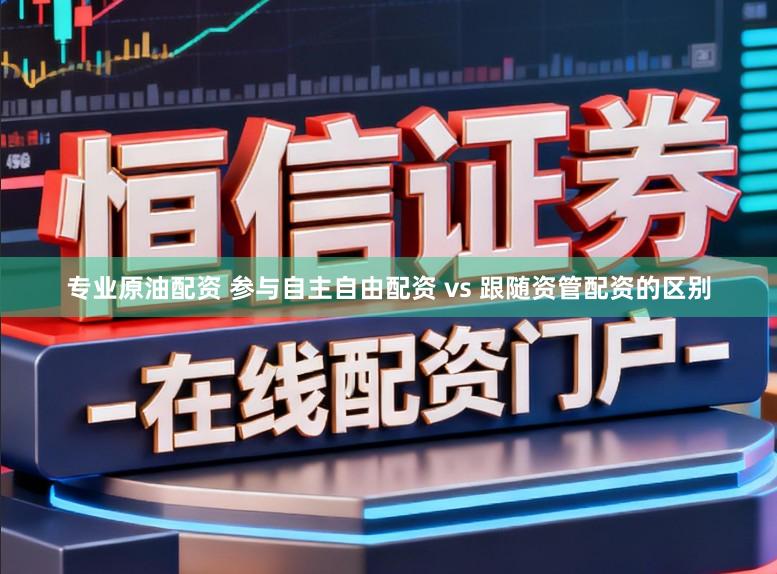 专业原油配资 参与自主自由配资 vs 跟随资管配资的区别