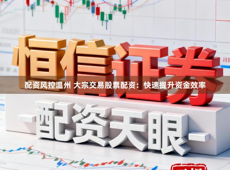配资风控温州 大宗交易股票配资：快速提升资金效率