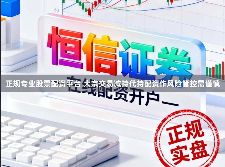 正规专业股票配资平台 大宗交易减持代持配资作风险管控需谨慎