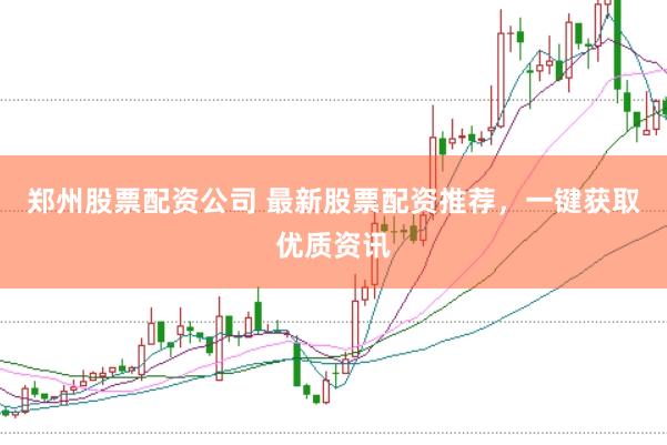 郑州股票配资公司 最新股票配资推荐，一键获取优质资讯