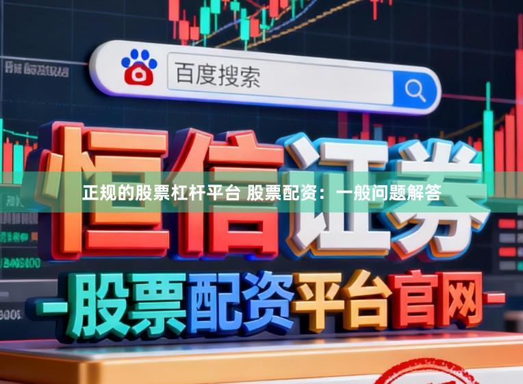 正规的股票杠杆平台 股票配资：一般问题解答