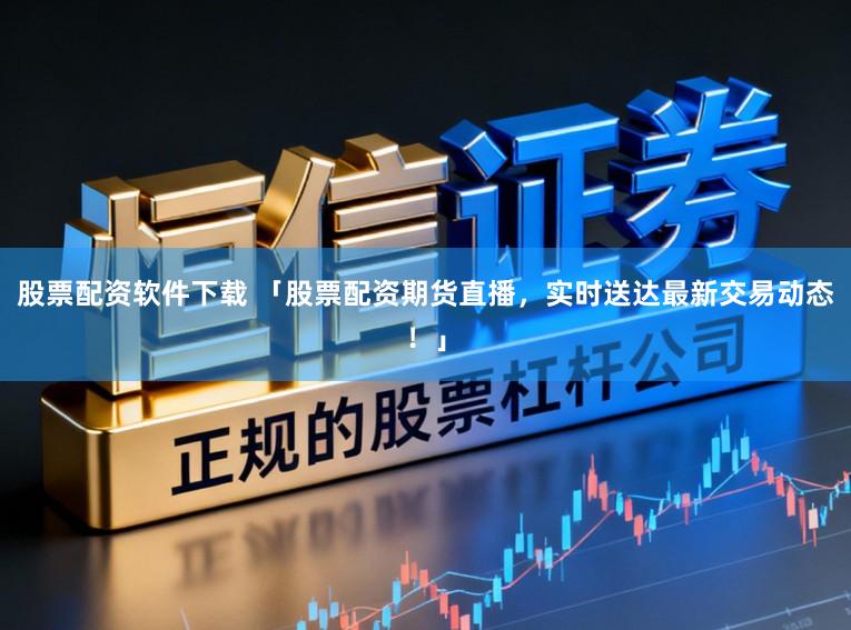股票配资软件下载 「股票配资期货直播，实时送达最新交易动态！」