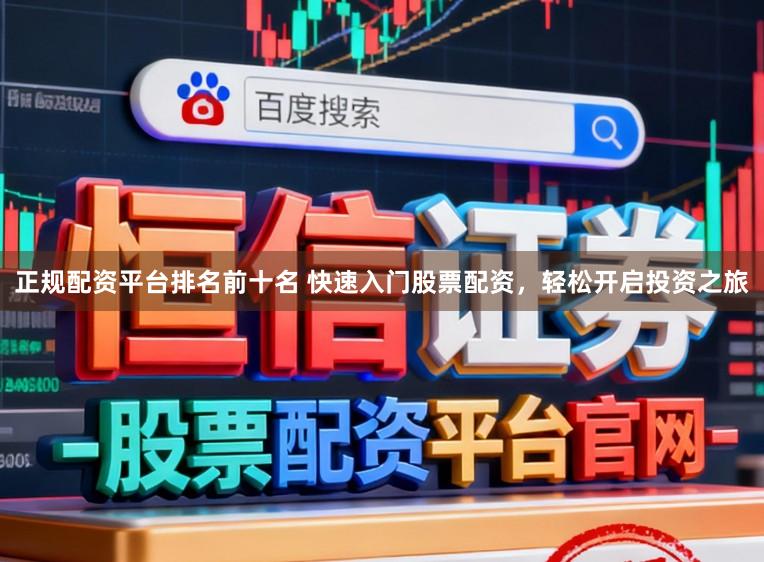 正规配资平台排名前十名 快速入门股票配资，轻松开启投资之旅