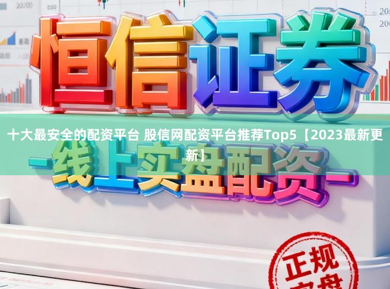 十大最安全的配资平台 股信网配资平台推荐Top5【2023最新更新】