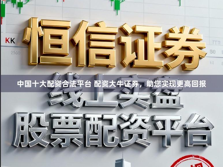 中国十大配资合法平台 配资大牛证券，助您实现更高回报