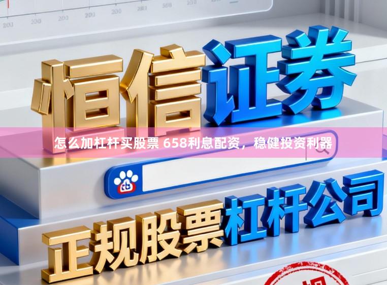 怎么加杠杆买股票 658利息配资,稳健投资利器
