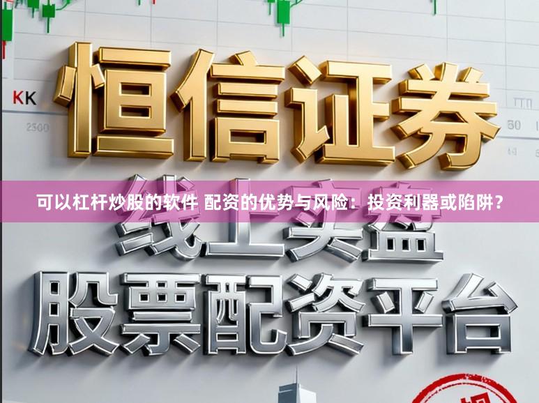 可以杠杆炒股的软件 配资的优势与风险：投资利器或陷阱？