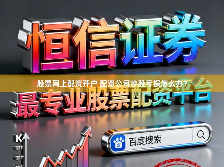 股票网上配资开户 配资公司炒股亏损怎么办？