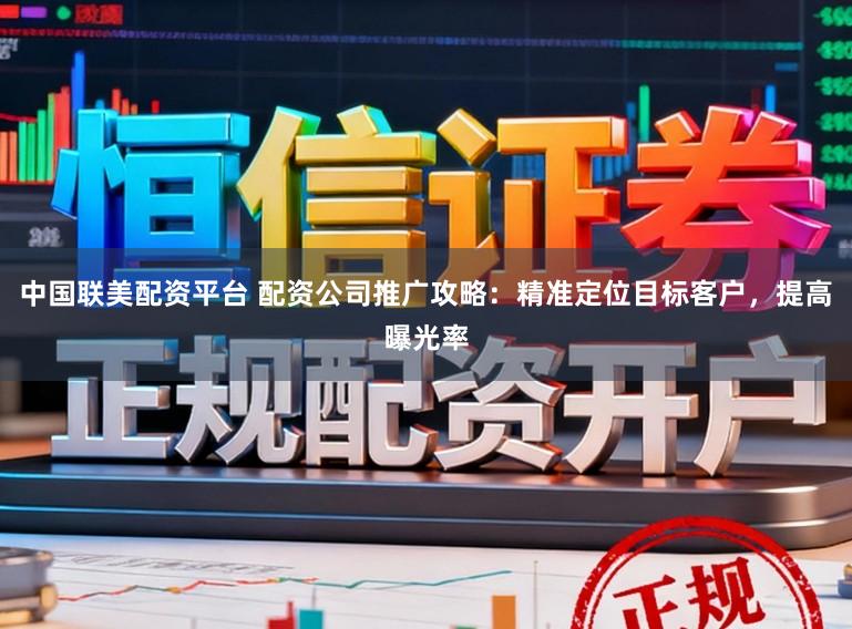 中国联美配资平台 配资公司推广攻略：精准定位目标客户，提高曝光率