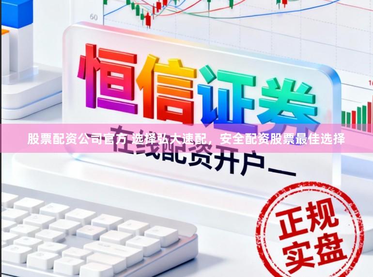 股票配资公司官方 选择弘大速配，安全配资股票最佳选择
