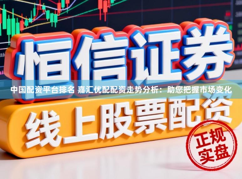 中国配资平台排名 嘉汇优配配资走势分析：助您把握市场变化