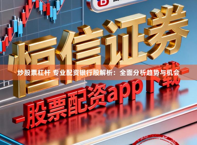 炒股票杠杆 专业配资银行股解析：全面分析趋势与机会