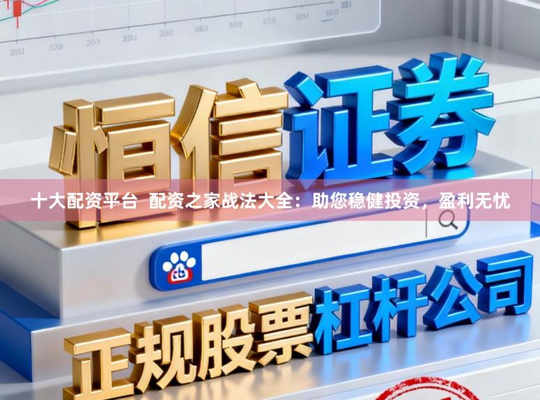 十大配资平台  配资之家战法大全：助您稳健投资，盈利无忧