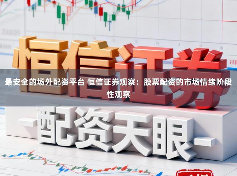 最安全的场外配资平台 恒信证券观察：股票配资的市场情绪阶段性观察