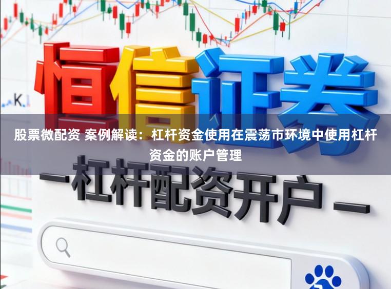 股票微配资 案例解读：杠杆资金使用在震荡市环境中使用杠杆资金的账户管理
