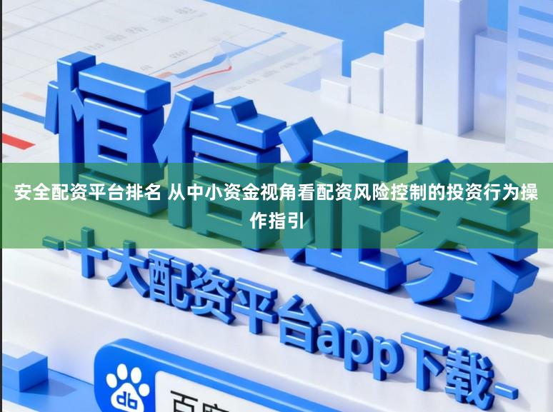 安全配资平台排名 从中小资金视角看配资风险控制的投资行为操作指引