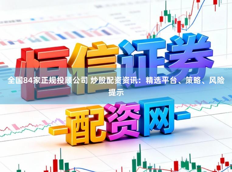 全国84家正规投顾公司 炒股配资资讯：精选平台、策略、风险提示