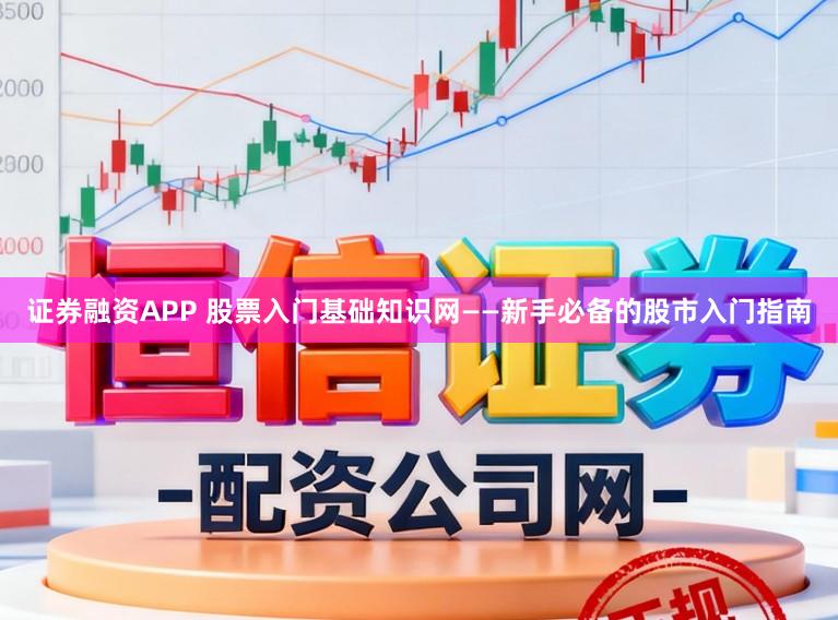 证券融资APP 股票入门基础知识网——新手必备的股市入门指南