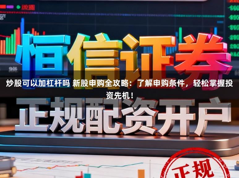 炒股可以加杠杆吗 新股申购全攻略：了解申购条件，轻松掌握投资先机！