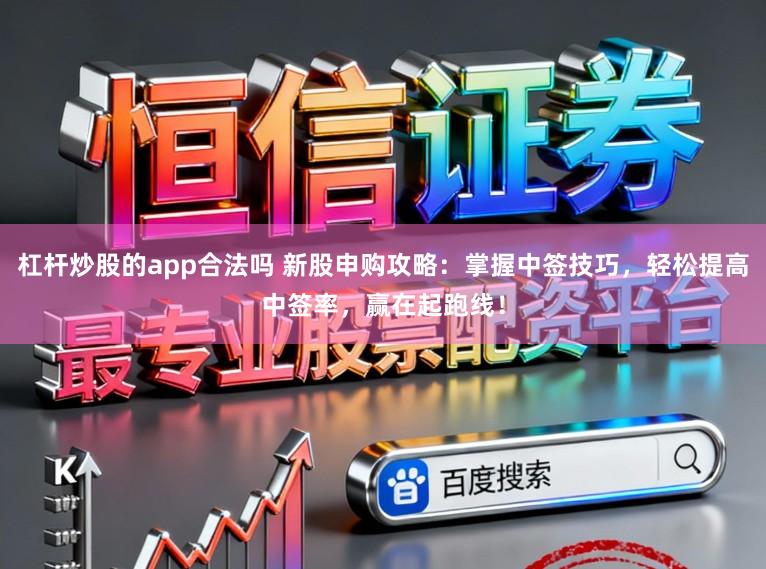 杠杆炒股的app合法吗 新股申购攻略：掌握中签技巧，轻松提高中签率，赢在起跑线！