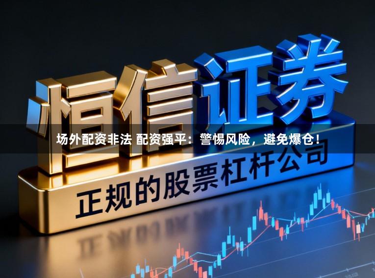 场外配资非法 配资强平：警惕风险，避免爆仓！