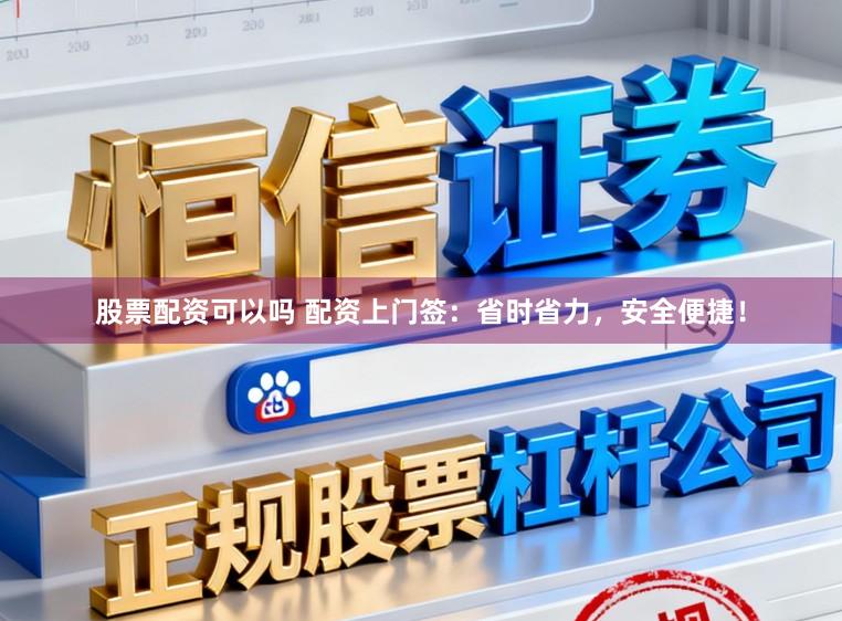 股票配资可以吗 配资上门签：省时省力，安全便捷！