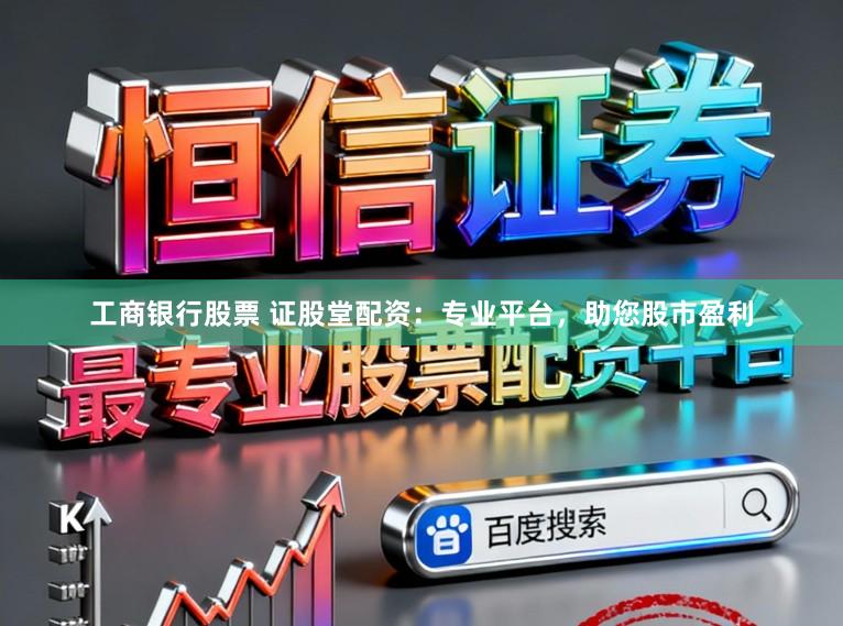 工商银行股票 证股堂配资：专业平台，助您股市盈利