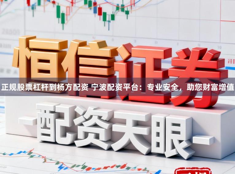 正规股票杠杆到杨方配资 宁波配资平台：专业安全，助您财富增值