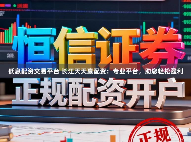 低息配资交易平台 长江天天赢配资：专业平台，助您轻松盈利